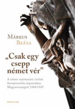 Mrkus Beta - Csak egy csepp nmet vr. A nmet szrmazs civilek Szovjetuniba deportlsa Magyarorszgrl 1944/1945