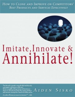 Aiden Sisko - Imitate,Innovate and Annihilate :How To Clone And Improve On Competitors' Best Products And Services Effectively!