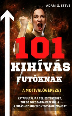 Adam G. Steve - 101 kihvs futknak - A motivlgpezet, katapultlja a teljestmnyedet, turb fokozatba kapcsolja a futshoz kulcsfontossg izmaidat