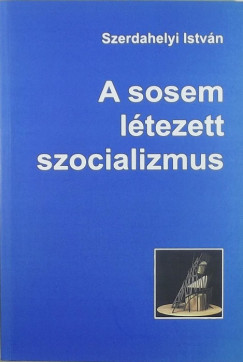 Szerdahelyi Istvn - A sosem ltezett szocializmus