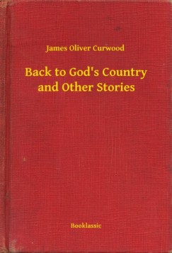 James Oliver Curwood - Back to Gods Country and Other Stories