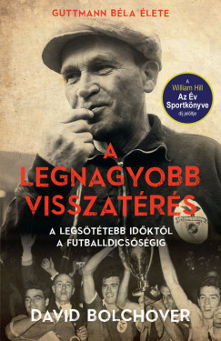 David Bolchover - A legnagyobb visszatrs - Guttmann Bla lete - A legsttebb idktl a futballdicssgig