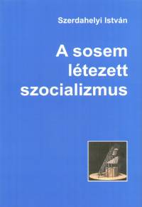 Szerdahelyi Istvn - A sosem ltezett szocializmus