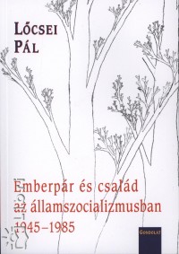 Lőcsei Pál - Emberpár és család az államszocializmusban 1945-1985