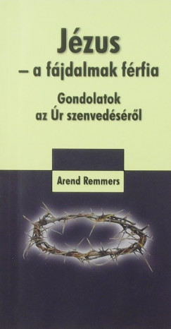 Arend Remmers - Jézus - a fájdalmak férfia - Gondolatok az Úr szenvedéséről