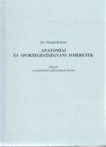 Dr. Frenkl Rbert - Anatmiai s sportegszsgtani ismeretek - Jegyzet a sportoktati tanfolyamok rszre