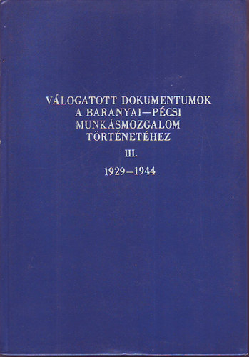 dr. Szita L�szl� (szerk.) dr. Babics Andr�s - V�logatott dokumentumok a baranyai-p�csi munk�smozgalom t�rt�net�hez III. 1929-1944