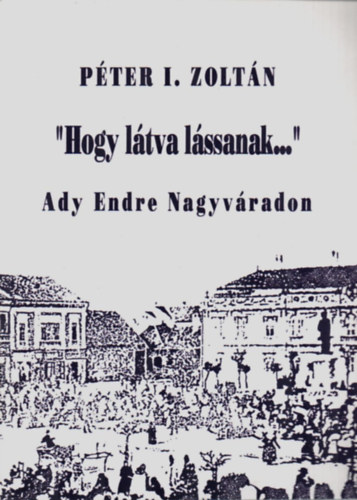 Pter I. Zoltn - "Hogy ltva lssanak..."-Ady Endre Nagyvradon