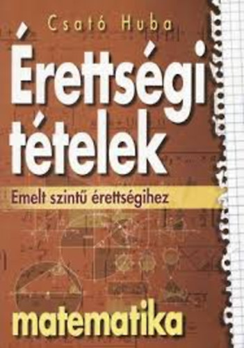 Csató Huba - Érettségi tételek emelt szintű érettségihez - Matematika