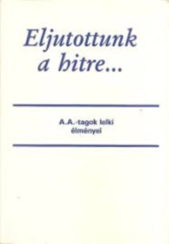 Eljutottunk a hitre... A.A.-tagok lelki �lm�nyei