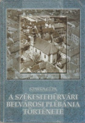 Szarka Gza - A szkesfehrvri belvrosi plbnia trtnete