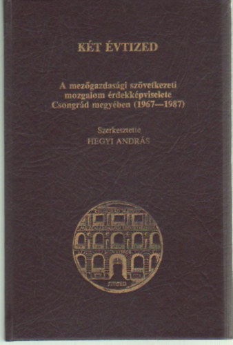 Hegyi Andrs (szerk.) - Kt vtized - A mezgazdasgi szvetkezeti mozgalom rdekkpviselete Csongrd megyben ( 1967-1987 )