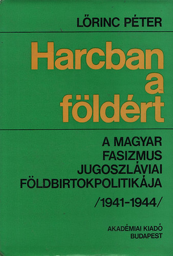 Lrinc Pter - Harcban a fldrt- A magyar fasizmus jugoszlviai fldbirtokpolitikja (1941-1944)