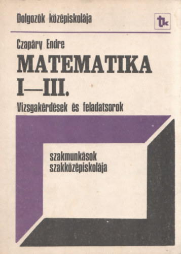 Czapry Endre - Matematika I-III. Vizsgakrdsek s feladatsorok / Dolgozk kzpiskolja - szakmunksok szakzpiskolja