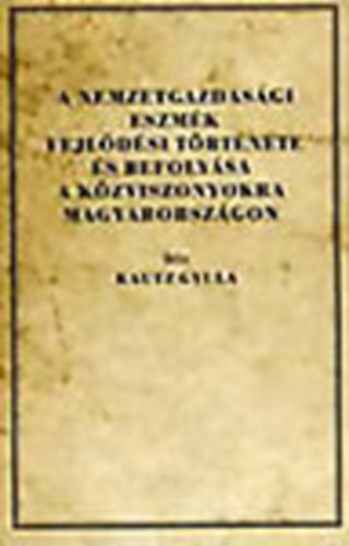 Kautz Gyula - A nemzetgazdasági eszmék fejlődési története és befolyása a közviszonyokra Magyarországon (Reprint)