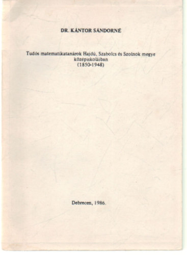Dr. Kntor Sndorn - Tuds matematikatanrok Hajd, Szabolcs s Szolnok megye kzpiskoliban ( 1850-1948 )