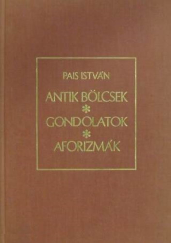 Pais Istv�n - Antik b�lcsek, gondolatok, aforizm�k