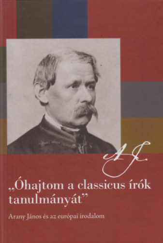 Korompay H. Jnos (szerk.) - "hajtom a classicus rk tanulmnyt" - Arany Jnos s az eurpai irodalom