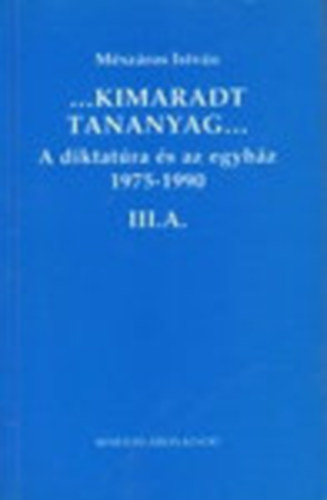 Mészáros István - ...Kimaradt tananyag... A diktatúra és az egyház 3/A. 1975-1990