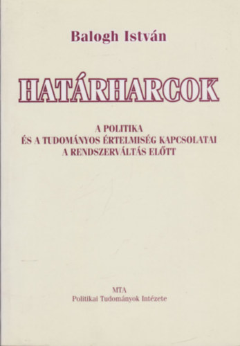 Balogh Istvn - Hatrharcok -  A politika s a tudomnyos rtelmisg kapcsolatai a rendszervlts eltt
