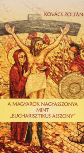 Kovács Zoltán - A Magyarok Nagyasszonya mint ,,Eucharisztikus asszony"