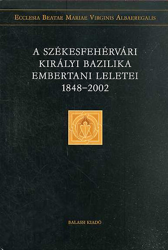 �ry Kinga (Szerk:) - A Sz�kesfeh�rv�ri Kir�lyi Bazilika embertani leletei 1848-2002