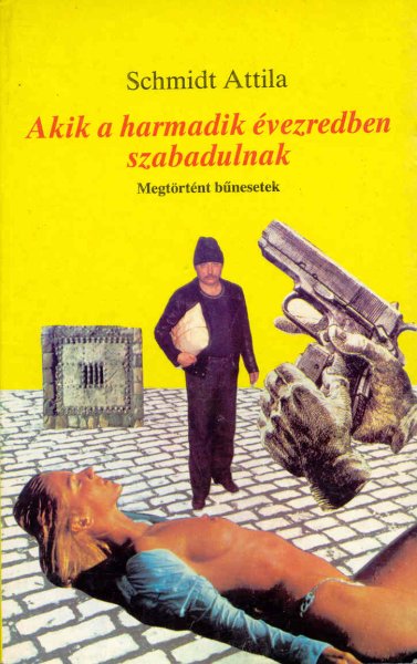 Schmidt Attila - Akik a harmadik vezredben szabadulnak (Megtrtnt bnesetek)