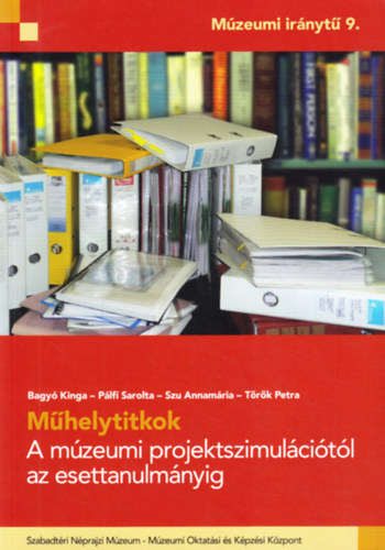 Bagy Kinga, Plfi Sarolta, Szu Annamria, Trk Petra - Mhelytitkok - A mzeumi projektszimulcitl az esettanulmnyig (Mzeumi irnyt 9.)