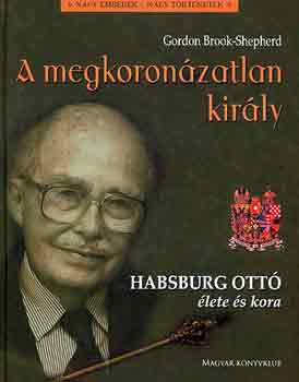 Gordon Brook-Shepherd - A megkoronzatlan kirly - Habsburg Ott lete s kora