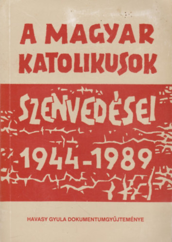 Havasy Gyula (szerk.) - A magyar katolikusok szenvedsei 1944-1989