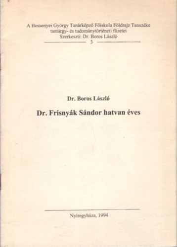 Dr. Boros L�szl� - Dr. Frisny�k S�ndor hatvan �ves  - A Bessenyei Gy�rgy Tan�rk�pz� F�iskola F�ldrajz Tansz�ke tant�rgy-�s tudom�nyt�rt�neti f�zetei 3