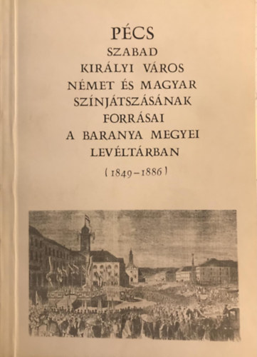 M�rfi Attila (szerk.) - P�cs - Szabad kir�lyi v�ros n�met �s magyar sz�nj�tsz�s�nak forr�sai a Baranya megyei lev�lt�rban (1849-1886)