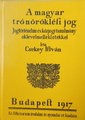 Csekey István - A magyar trónöröklési jog: Jogtörténelmi és közjogi tanulmány oklevélmellékletekkel