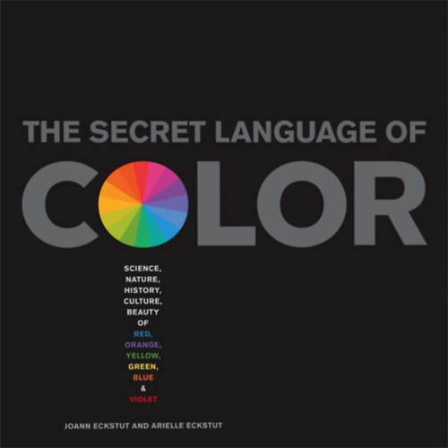 Joann Eckstut, Arielle Eckstut - Secret Language of Color: Science, Nature, History, Culture, Beauty of Red, Orange, Yellow, Green, Blue, & Violet