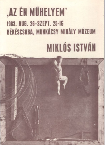 Mikls Istvn Az n mhelyem 1983. aug. 26-szept.25-ig. Bkscsaba, Munkcsy Mihly Mzeum