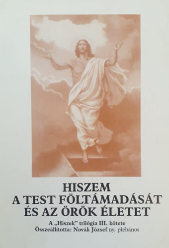 Novk Jzsef (sszell.) - Hiszem a test fltmadst s az rk letet (A "Hiszek" trilgia III. ktete)