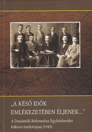 Krnitz Zsolt (szerk.) - "A ks idk emlkezetben ljenek..." A Dunntli Reformtus Egyhzkerlet lelkszi nletrajzai (1943)