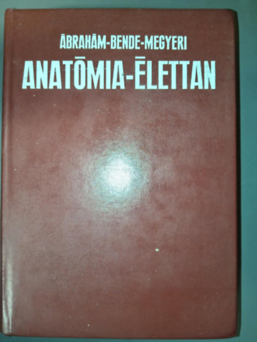 Ábrahám-Bende-Megyeri, Dr Ábrahám Ambrus, Dr. Bende Sándor, Dr. Megyeri János, Dr. Kiszely György (lektor), Dr. Török László (lektor) - Anatómia-élettan (Harmadik javított és bővített kiadás)