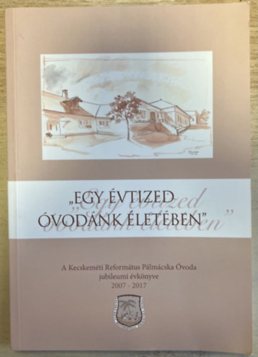 Simon Andrásné (szerk.), Szalai Piroska (szerk.), Tóth Károlyné (szerk.) - "Egy évtized óvodánk életében" - A Kecskeméti Református Pálmácska Óvoda jubileumi évkönyve 2007-2017