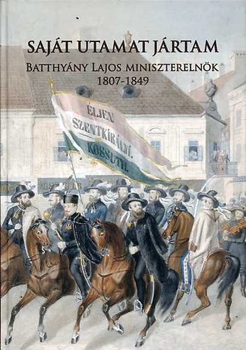 Molnr Andrs (szerk.) - Sajt utamat jrtam: Batthyny Lajos miniszterelnk 1807-1849