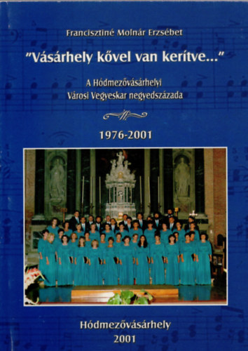 Francisztin� Moln�r Erzs�bet - V�s�rhely k�vel van ker�tve..- A H�dmez�v�s�rhelyi V�rosi Vegyeskar negyesz�zada 1976-2001