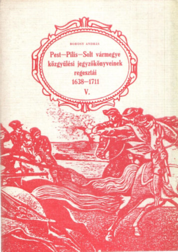 Borosy Andr�s - Pest-Pilis-Solt v�rmegye k�zgy�l�si jegyz�k�nyveinek regeszt�i V.