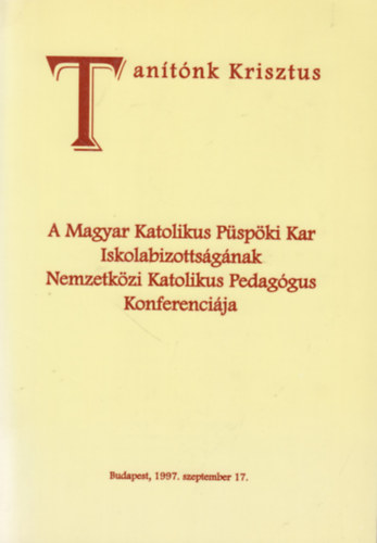Tantnk Krisztus (A Magyar Katolikus Pspki Kar Iskolabizottsgnak Nemzetkzi Katolikus Pedaggus Konferencija)
