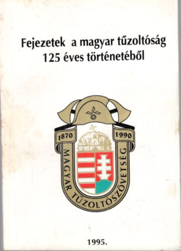 Min�rovics J�nos, Solt�sz Tam�s, Dr. Jo� B�lint (szerk.) - Fejezetek a magyar t�zolt�s�g 125 �ves t�rt�net�b�l