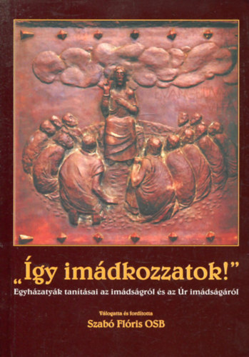 Szab Flris (vl.) - "gy imdkozzatok!" - Egyhzatyk tantsai az imdsgrl s az r imdsgrl
