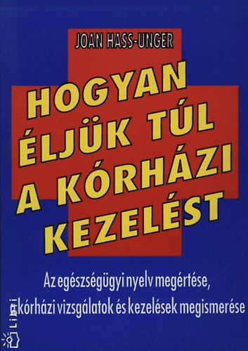 Hass-unger, Joan - Hogyan éljük túl a kórházi kezelést AZ EGÉSZSÉGÜGYI NYELV MEGÉRTÉSE, A KÓRHÁZI VIZSGÁLATOK ÉS KEZELÉSEK MEGISMERÉSE