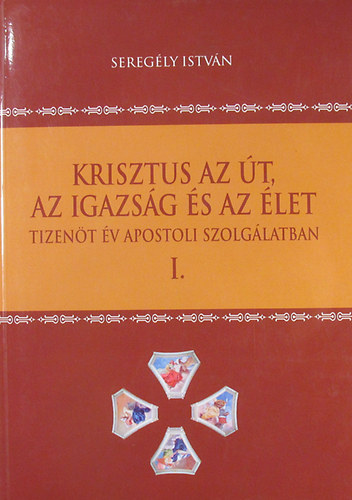 Seregly Istvn - Krisztus az t, az igazsg s az let. Tizent v apostoli szolglatban. I. ktet