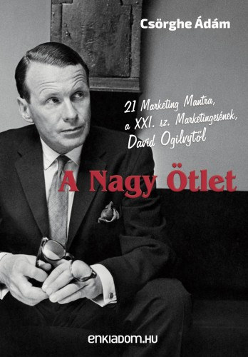 Csörghe Ádám - A Nagy Ötlet - 21 Marketing Mantra, a XXI. sz. Marketingesének, David Ogilvytől