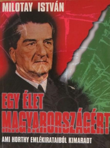 Milotay Istvn - Egy let Magyarorszgrt (Ami Horthy emlkirataibl kimaradt)