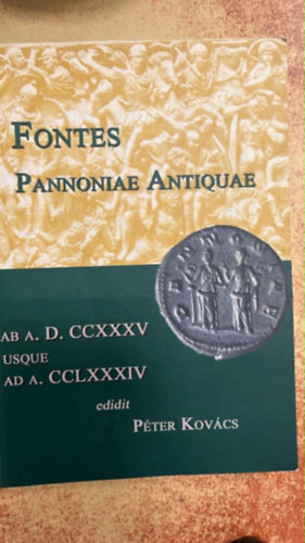 Péter Kovács (edidit) - Fontes Pannoniae Antiquae AB A. D. CCXXXV USQUE AD A. CCLXXXIV
